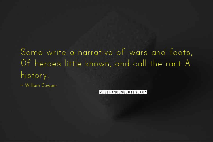 William Cowper quotes: Some write a narrative of wars and feats, Of heroes little known, and call the rant A history.