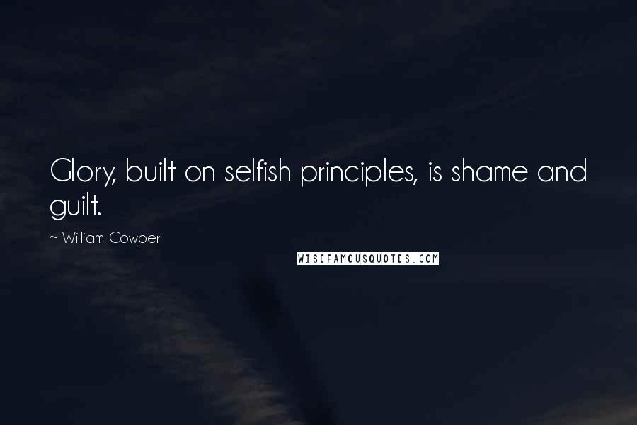 William Cowper quotes: Glory, built on selfish principles, is shame and guilt.