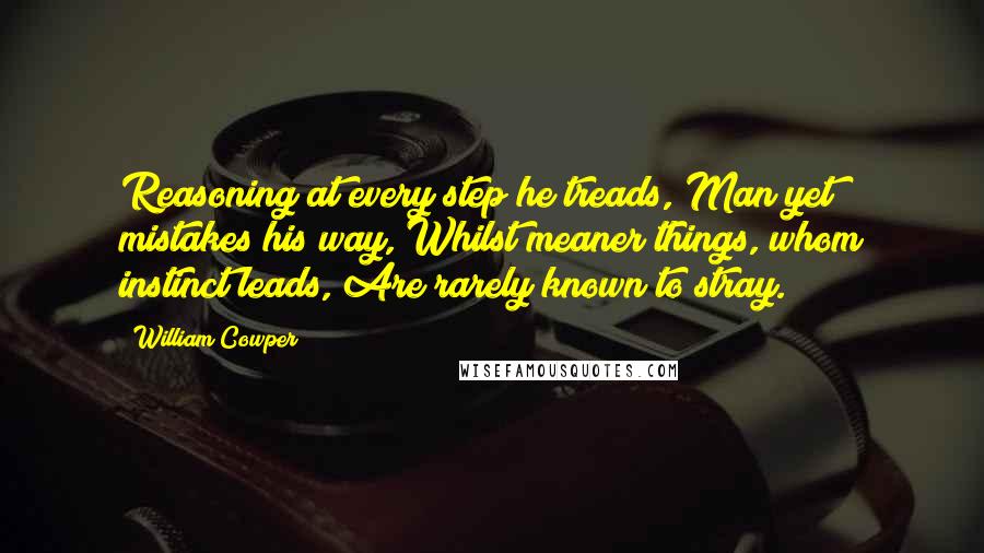 William Cowper quotes: Reasoning at every step he treads, Man yet mistakes his way, Whilst meaner things, whom instinct leads, Are rarely known to stray.