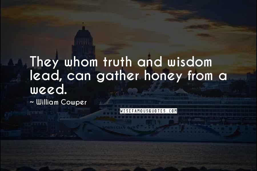 William Cowper quotes: They whom truth and wisdom lead, can gather honey from a weed.