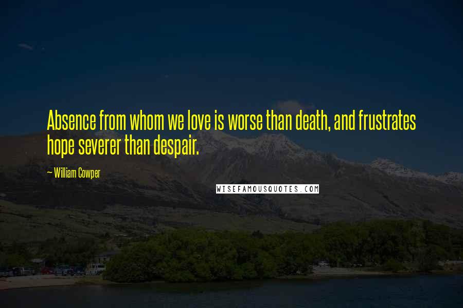 William Cowper quotes: Absence from whom we love is worse than death, and frustrates hope severer than despair.