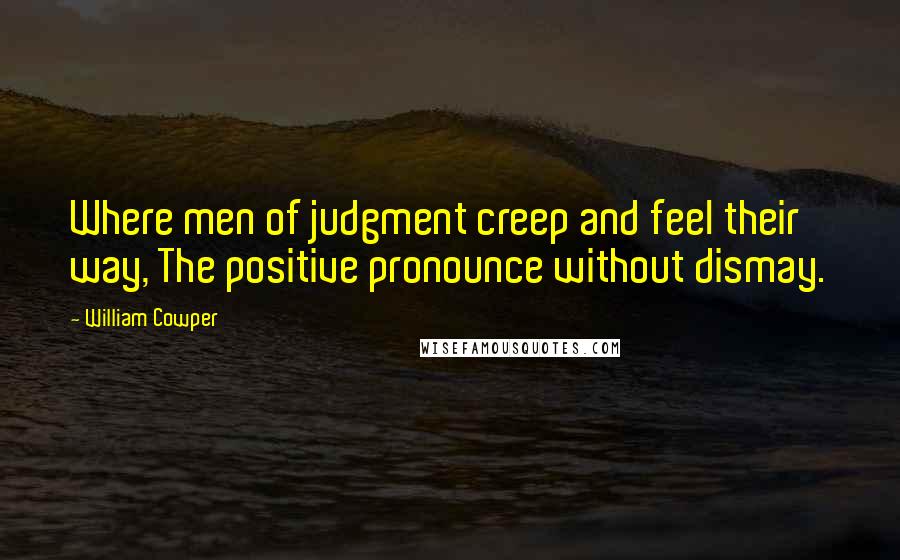 William Cowper quotes: Where men of judgment creep and feel their way, The positive pronounce without dismay.