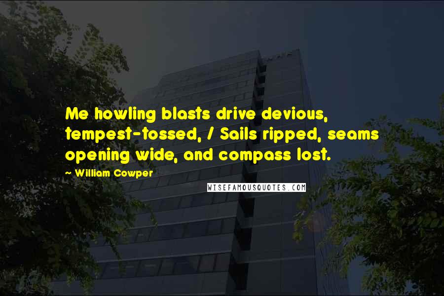William Cowper quotes: Me howling blasts drive devious, tempest-tossed, / Sails ripped, seams opening wide, and compass lost.
