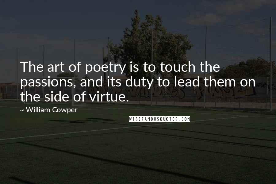 William Cowper quotes: The art of poetry is to touch the passions, and its duty to lead them on the side of virtue.