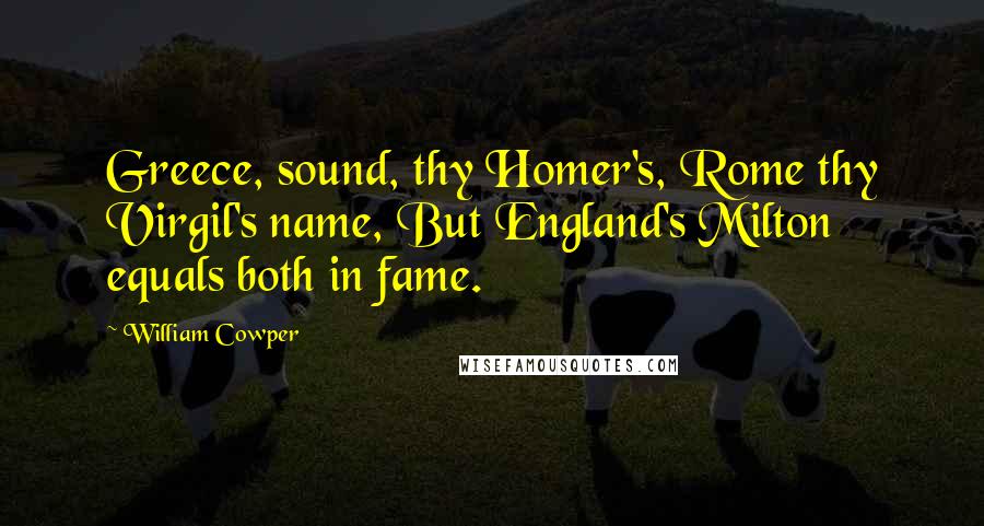William Cowper quotes: Greece, sound, thy Homer's, Rome thy Virgil's name, But England's Milton equals both in fame.