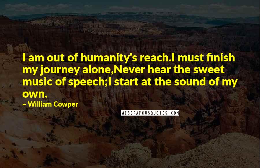 William Cowper quotes: I am out of humanity's reach.I must finish my journey alone,Never hear the sweet music of speech;I start at the sound of my own.