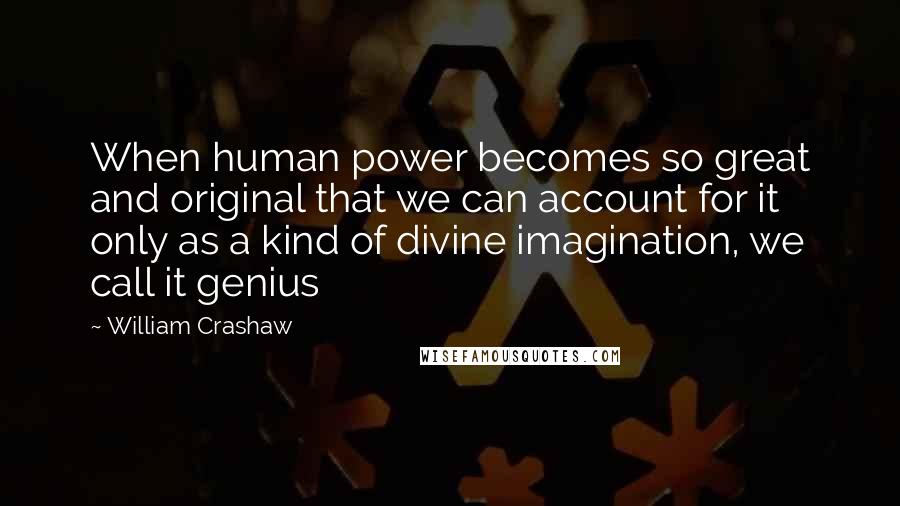 William Crashaw quotes: When human power becomes so great and original that we can account for it only as a kind of divine imagination, we call it genius William Crashaw quotes: When human power becomes so great and original that we can account for it only as a kind of divine imagination, we call it genius