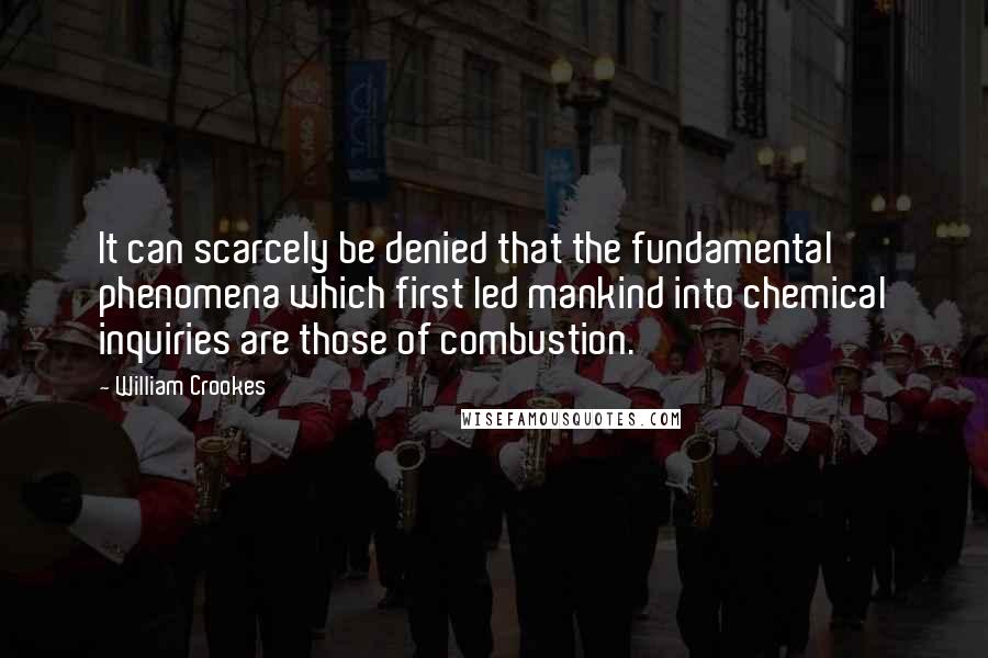 William Crookes quotes: It can scarcely be denied that the fundamental phenomena which first led mankind into chemical inquiries are those of combustion.