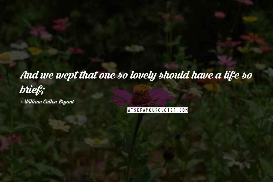 William Cullen Bryant quotes: And we wept that one so lovely should have a life so brief;