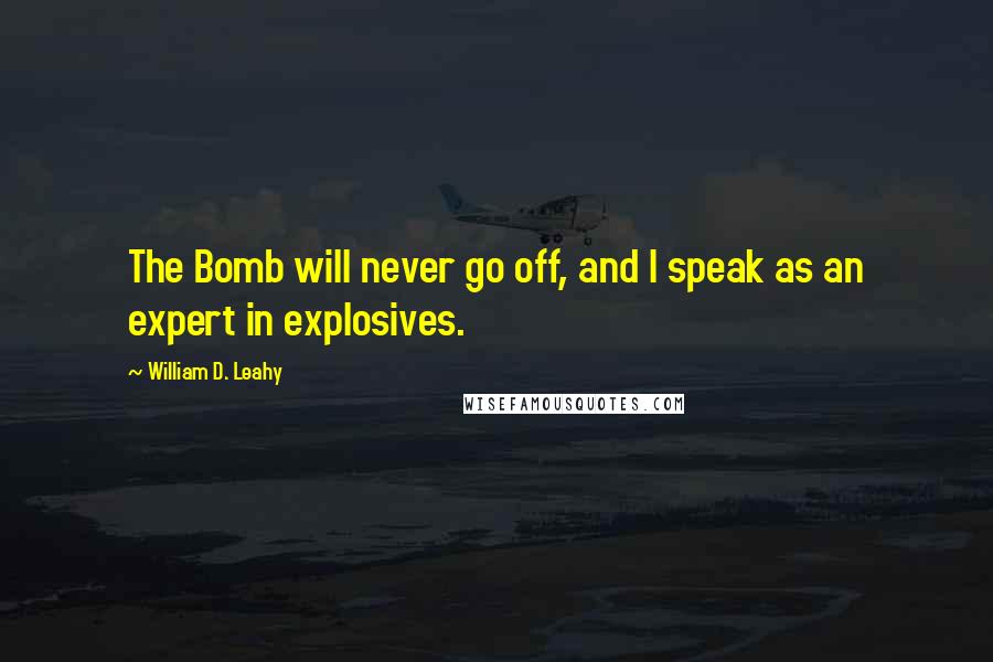 William D. Leahy quotes: The Bomb will never go off, and I speak as an expert in explosives.