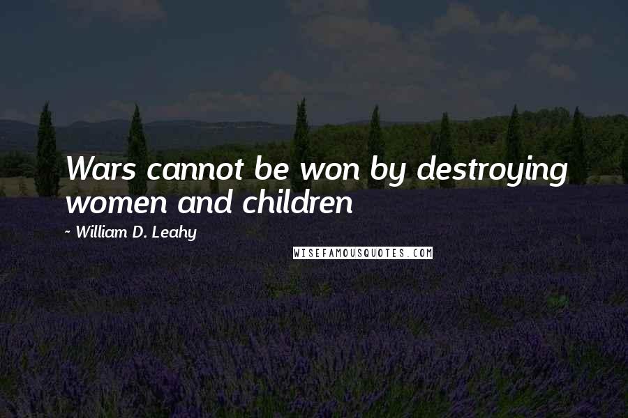 William D. Leahy quotes: Wars cannot be won by destroying women and children