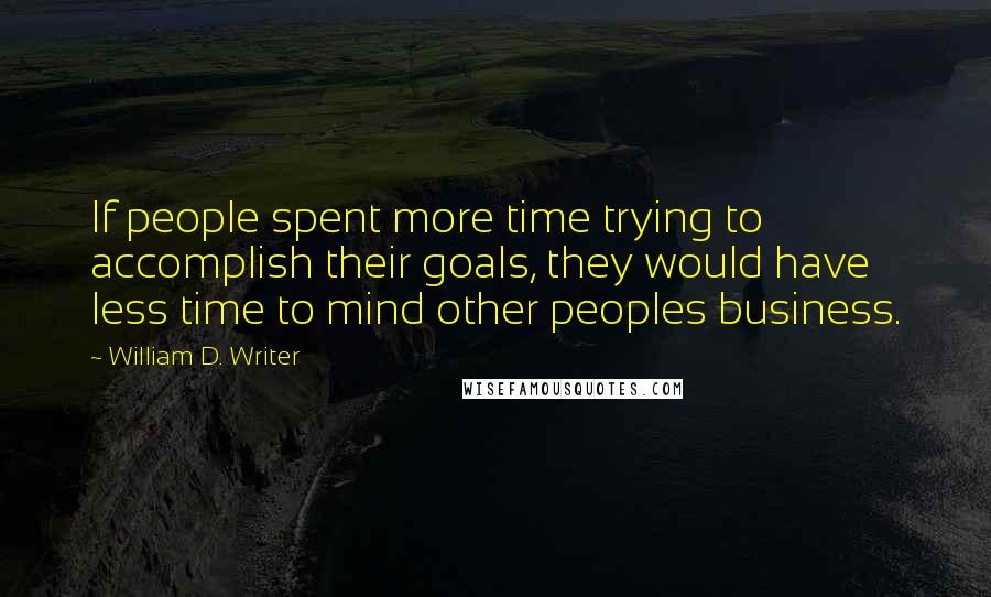 William D. Writer quotes: If people spent more time trying to accomplish their goals, they would have less time to mind other peoples business. William D. Writer quotes: If people spent more time trying to accomplish their goals, they would have less time to mind other peoples business.