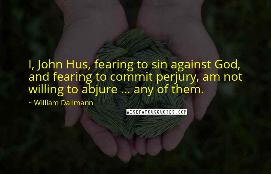 William Dallmann quotes: I, John Hus, fearing to sin against God, and fearing to commit perjury, am not willing to abjure ... any of them.