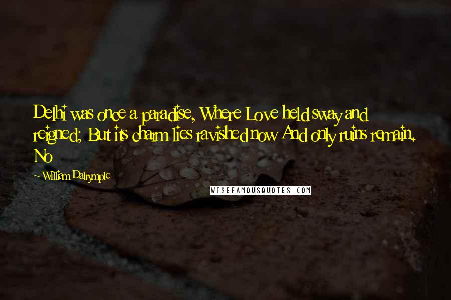 William Dalrymple quotes: Delhi was once a paradise, Where Love held sway and reigned; But its charm lies ravished now And only ruins remain. No