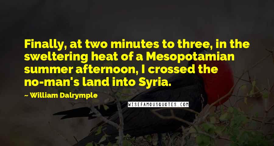 William Dalrymple quotes: Finally, at two minutes to three, in the sweltering heat of a Mesopotamian summer afternoon, I crossed the no-man's land into Syria.