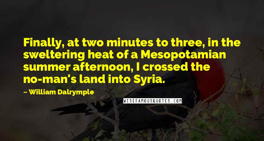 William Dalrymple quotes: Finally, at two minutes to three, in the sweltering heat of a Mesopotamian summer afternoon, I crossed the no-man's land into Syria. William Dalrymple quotes: Finally, at two minutes to three, in the sweltering heat of a Mesopotamian summer afternoon, I crossed the no-man's land into Syria.