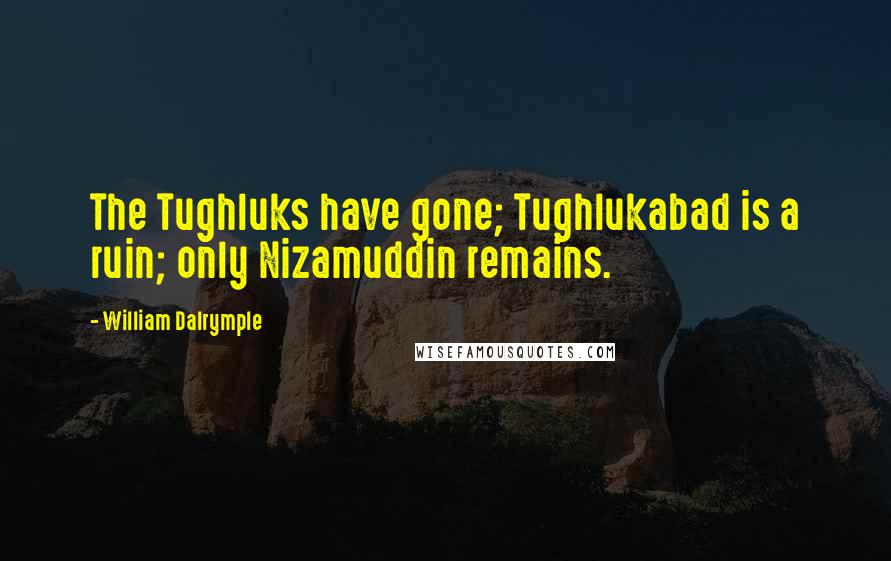 William Dalrymple quotes: The Tughluks have gone; Tughlukabad is a ruin; only Nizamuddin remains.
