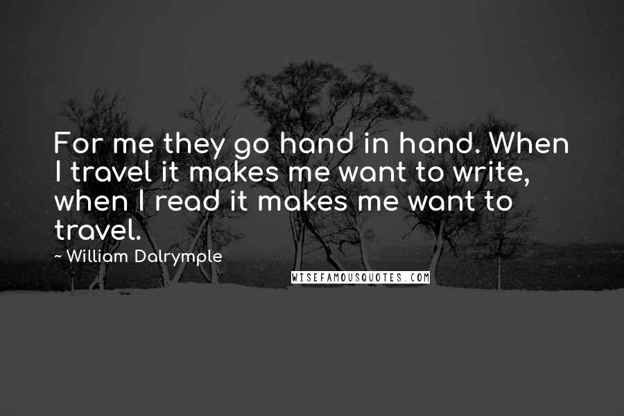 William Dalrymple quotes: For me they go hand in hand. When I travel it makes me want to write, when I read it makes me want to travel.