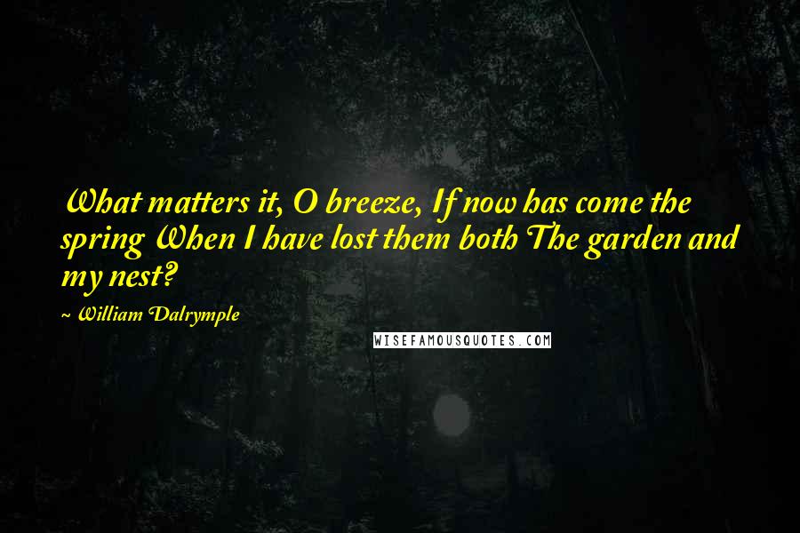 William Dalrymple quotes: What matters it, O breeze, If now has come the spring When I have lost them both The garden and my nest?