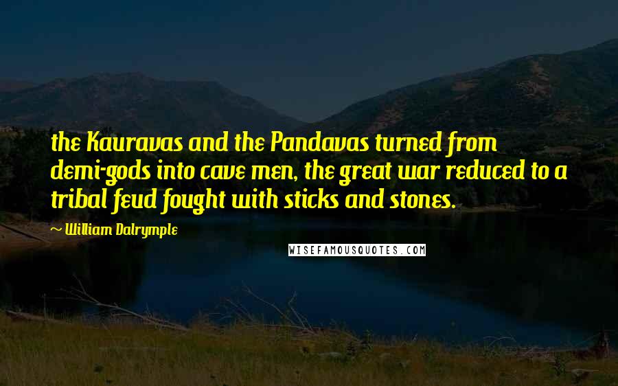 William Dalrymple quotes: the Kauravas and the Pandavas turned from demi-gods into cave men, the great war reduced to a tribal feud fought with sticks and stones.