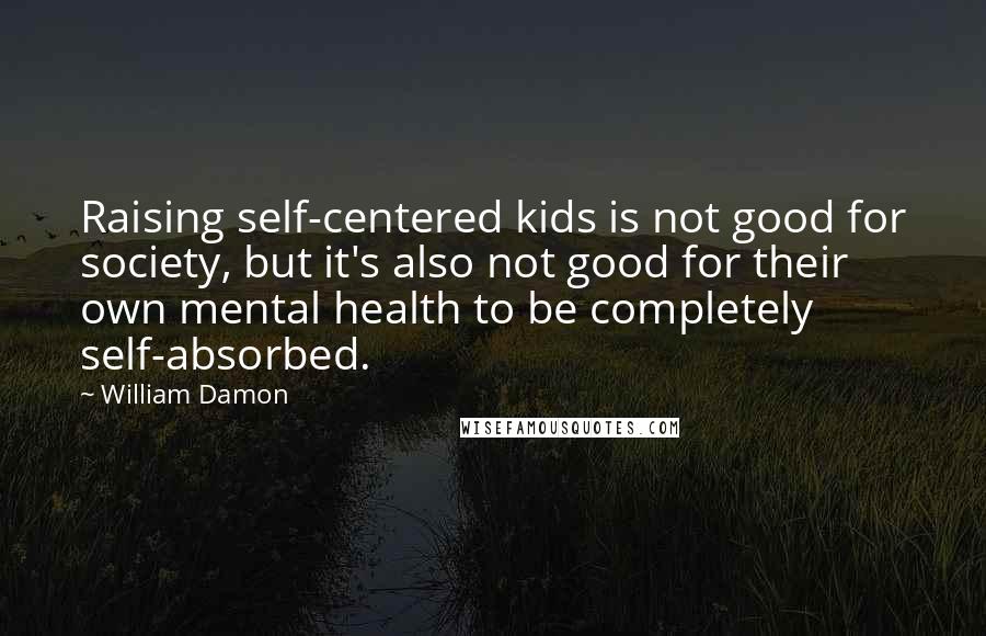 William Damon quotes: Raising self-centered kids is not good for society, but it's also not good for their own mental health to be completely self-absorbed.