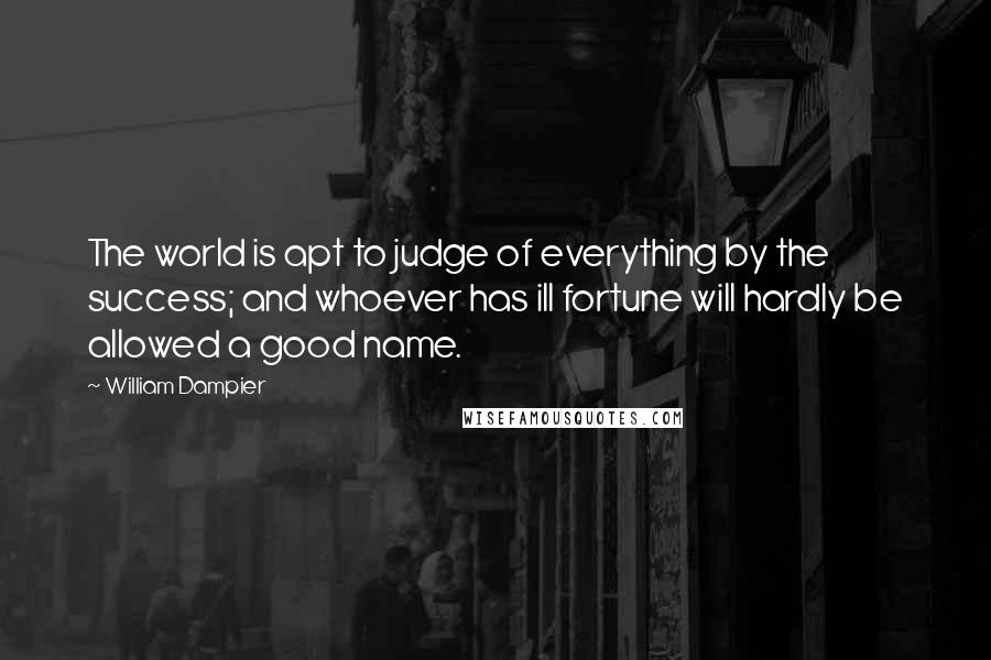 William Dampier quotes: The world is apt to judge of everything by the success; and whoever has ill fortune will hardly be allowed a good name.