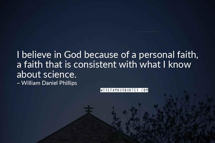 William Daniel Phillips quotes: I believe in God because of a personal faith, a faith that is consistent with what I know about science.