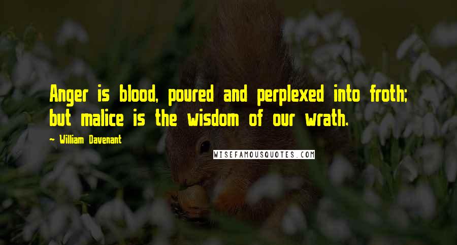 William Davenant quotes: Anger is blood, poured and perplexed into froth; but malice is the wisdom of our wrath.