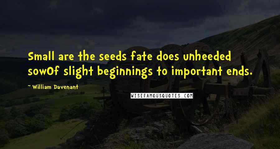 William Davenant quotes: Small are the seeds fate does unheeded sowOf slight beginnings to important ends. William Davenant quotes: Small are the seeds fate does unheeded sowOf slight beginnings to important ends.