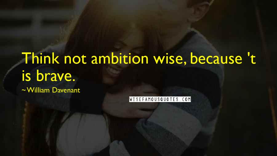 William Davenant quotes: Think not ambition wise, because 't is brave.