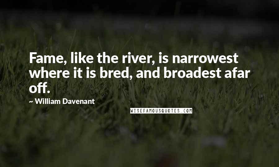 William Davenant quotes: Fame, like the river, is narrowest where it is bred, and broadest afar off. William Davenant quotes: Fame, like the river, is narrowest where it is bred, and broadest afar off.