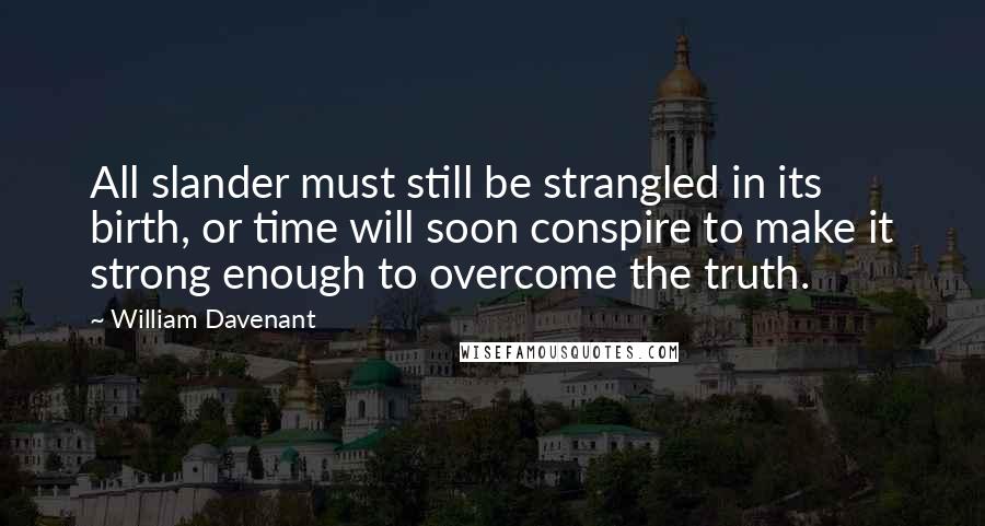 William Davenant quotes: All slander must still be strangled in its birth, or time will soon conspire to make it strong enough to overcome the truth.