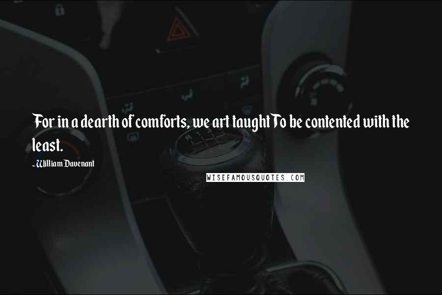 William Davenant quotes: For in a dearth of comforts, we art taughtTo be contented with the least. William Davenant quotes: For in a dearth of comforts, we art taughtTo be contented with the least.