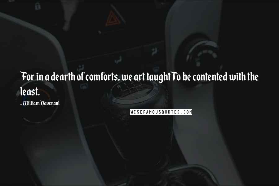 William Davenant quotes: For in a dearth of comforts, we art taughtTo be contented with the least.