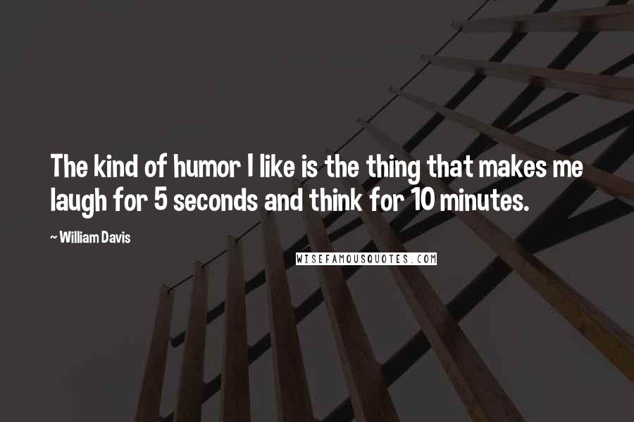 William Davis quotes: The kind of humor I like is the thing that makes me laugh for 5 seconds and think for 10 minutes.