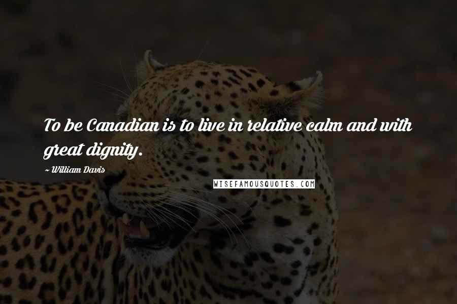 William Davis quotes: To be Canadian is to live in relative calm and with great dignity.