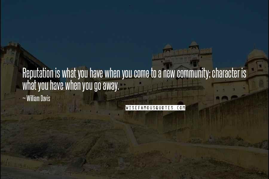 William Davis quotes: Reputation is what you have when you come to a new community; character is what you have when you go away.