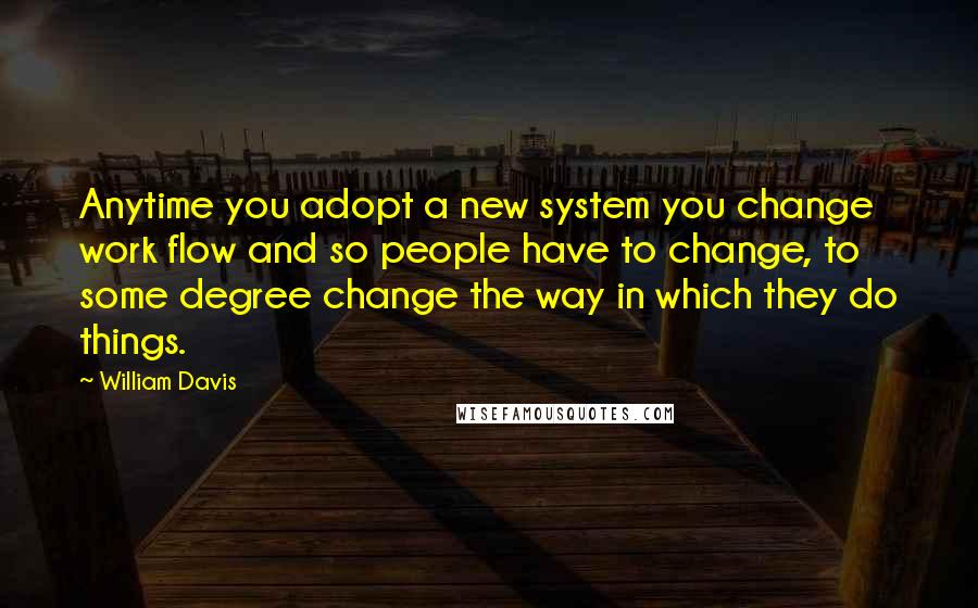 William Davis quotes: Anytime you adopt a new system you change work flow and so people have to change, to some degree change the way in which they do things.