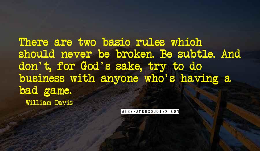 William Davis quotes: There are two basic rules which should never be broken. Be subtle. And don't, for God's sake, try to do business with anyone who's having a bad game.