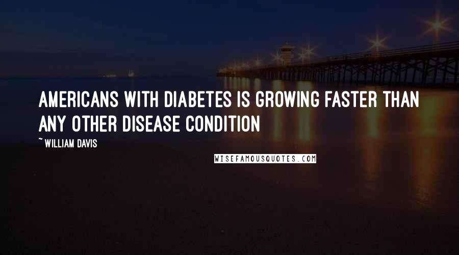 William Davis quotes: Americans with diabetes is growing faster than any other disease condition