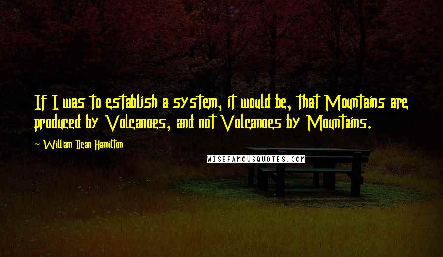 William Dean Hamilton quotes: If I was to establish a system, it would be, that Mountains are produced by Volcanoes, and not Volcanoes by Mountains.