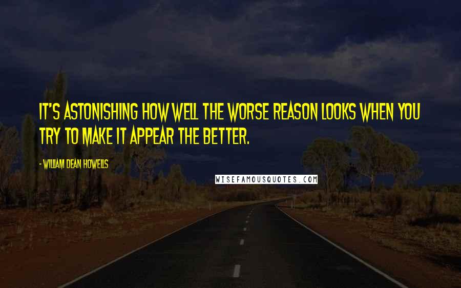 William Dean Howells quotes: It's astonishing how well the worse reason looks when you try to make it appear the better.
