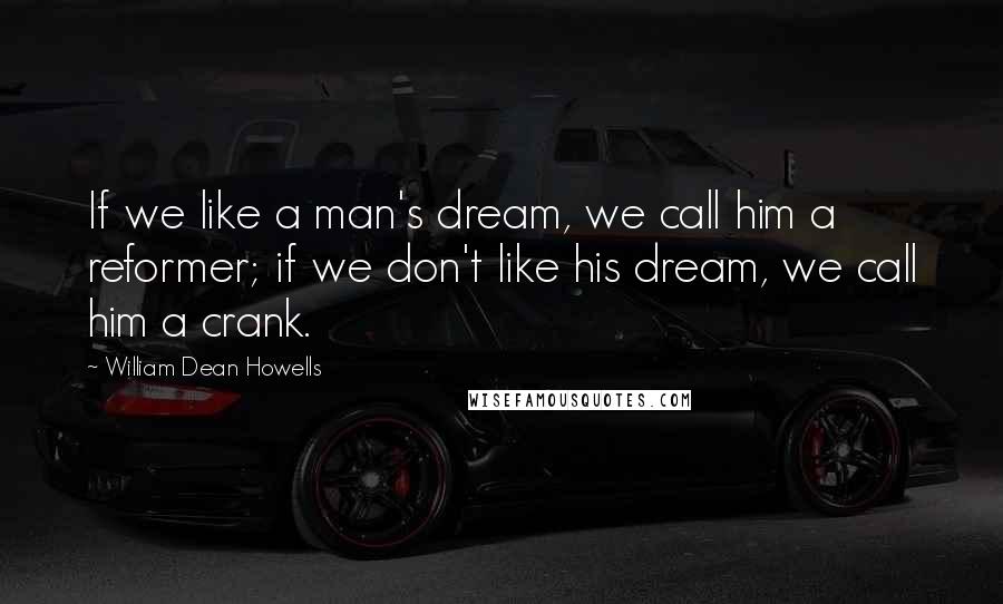 William Dean Howells quotes: If we like a man's dream, we call him a reformer; if we don't like his dream, we call him a crank.