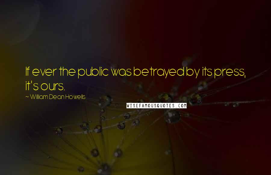 William Dean Howells quotes: If ever the public was betrayed by its press, it's ours.