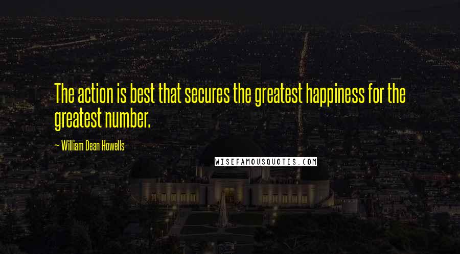 William Dean Howells quotes: The action is best that secures the greatest happiness for the greatest number.