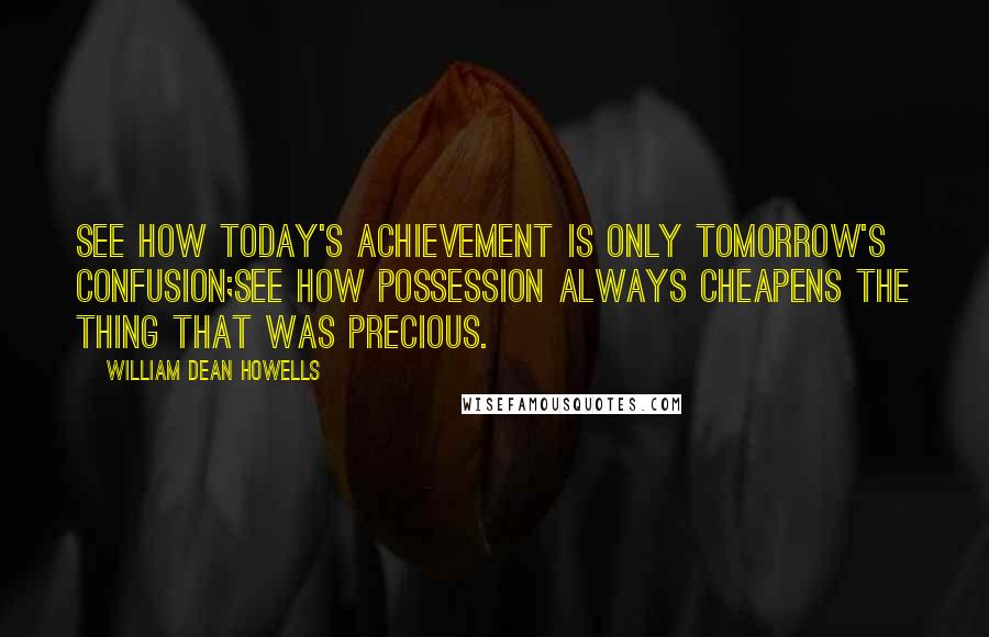 William Dean Howells quotes: See how today's achievement is only tomorrow's confusion;See how possession always cheapens the thing that was precious.