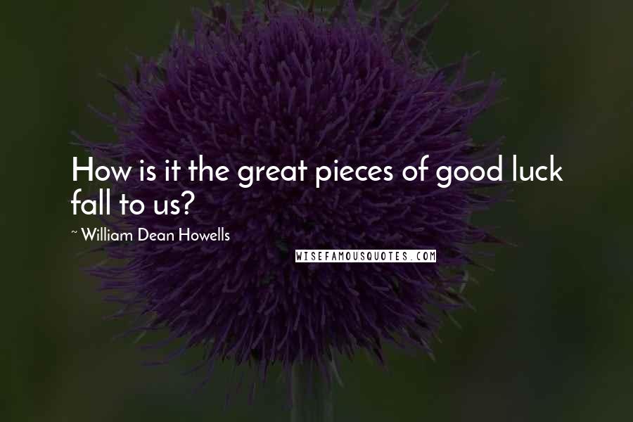 William Dean Howells quotes: How is it the great pieces of good luck fall to us?