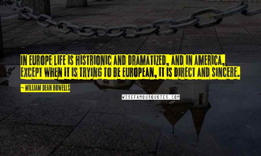 William Dean Howells quotes: In Europe life is histrionic and dramatized, and in America, except when it is trying to be European, it is direct and sincere.