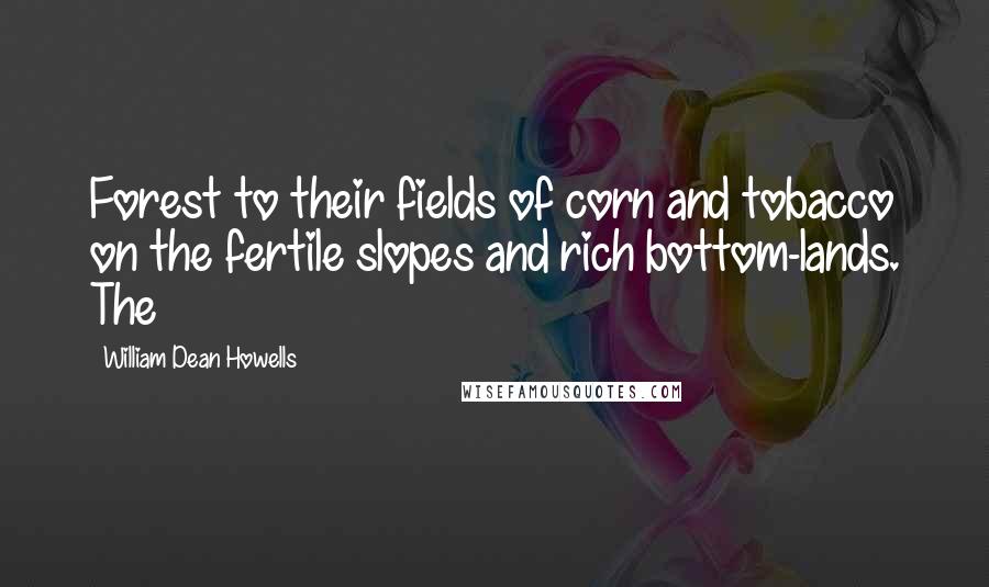 William Dean Howells quotes: Forest to their fields of corn and tobacco on the fertile slopes and rich bottom-lands. The