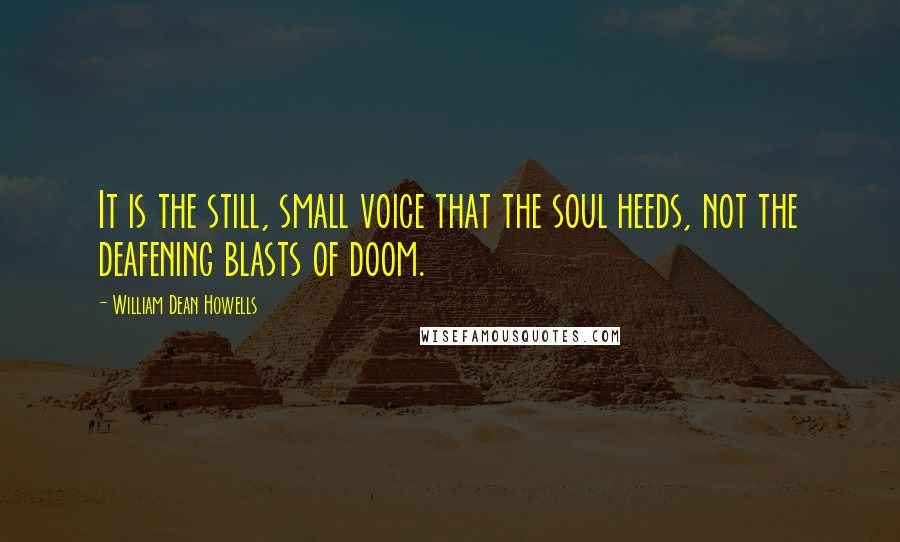 William Dean Howells quotes: It is the still, small voice that the soul heeds, not the deafening blasts of doom.